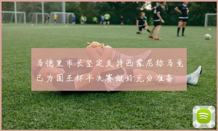 马德里市长坚定支持西蒙尼称马竞已为国王杯半决赛做好充分准备