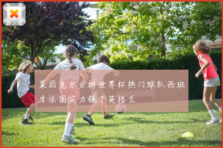 莱因克尔分析世界杯热门球队西班牙法国实力强于英格兰