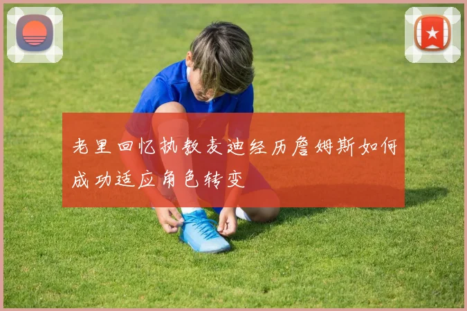 老里回忆执教麦迪经历詹姆斯如何成功适应角色转变