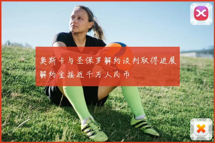 奥斯卡与圣保罗解约谈判取得进展解约金接近千万人民币
