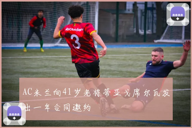 AC米兰向41岁老将蒂亚戈席尔瓦发出一年合同邀约