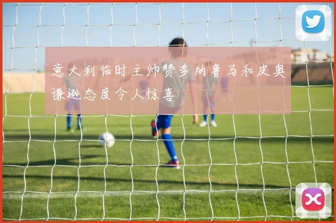 意大利临时主帅赞多纳鲁马和皮奥谦逊态度令人惊喜