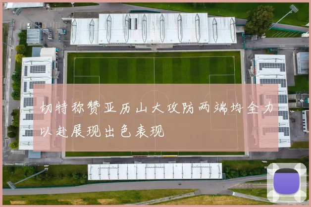 切特称赞亚历山大攻防两端均全力以赴展现出色表现