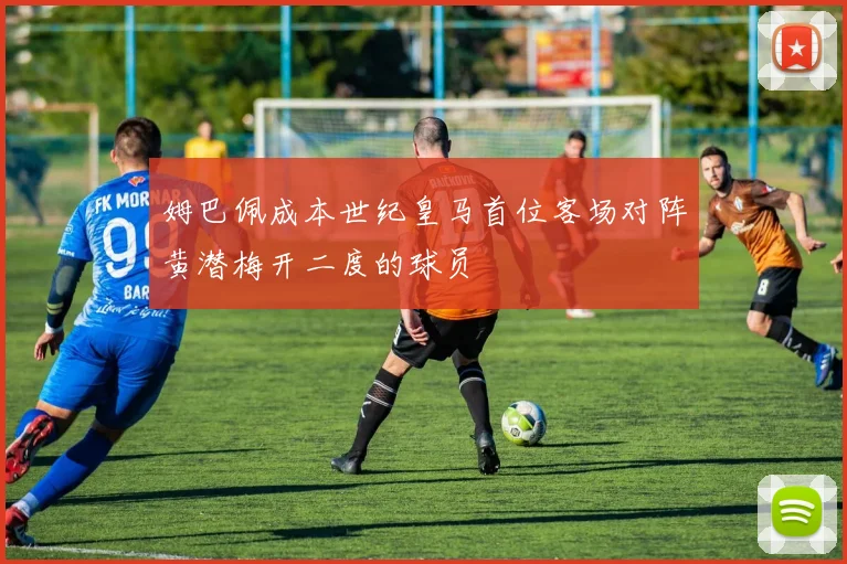 姆巴佩成本世纪皇马首位客场对阵黄潜梅开二度的球员