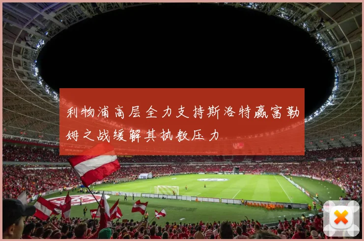 利物浦高层全力支持斯洛特赢富勒姆之战缓解其执教压力