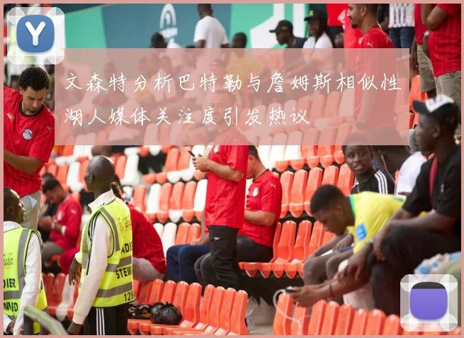 文森特分析巴特勒与詹姆斯相似性湖人媒体关注度引发热议