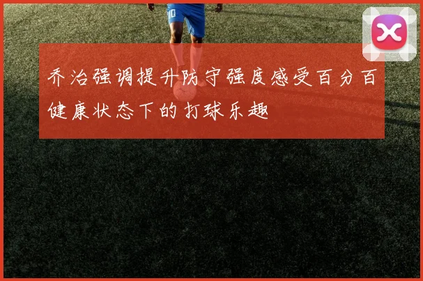 乔治强调提升防守强度感受百分百健康状态下的打球乐趣