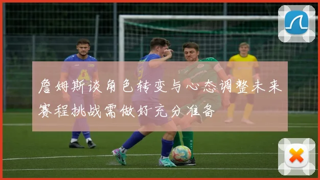 詹姆斯谈角色转变与心态调整未来赛程挑战需做好充分准备