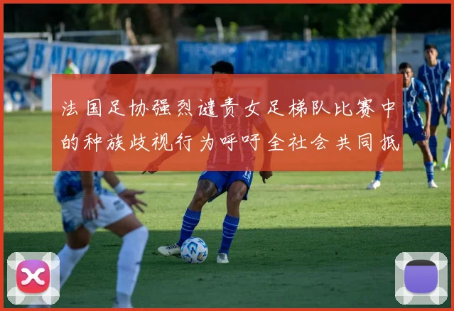 法国足协强烈谴责女足梯队比赛中的种族歧视行为呼吁全社会共同抵制